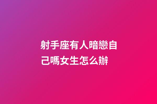 射手座有人暗戀自己嗎女生怎么辦-第1張-星座運勢-玄機派