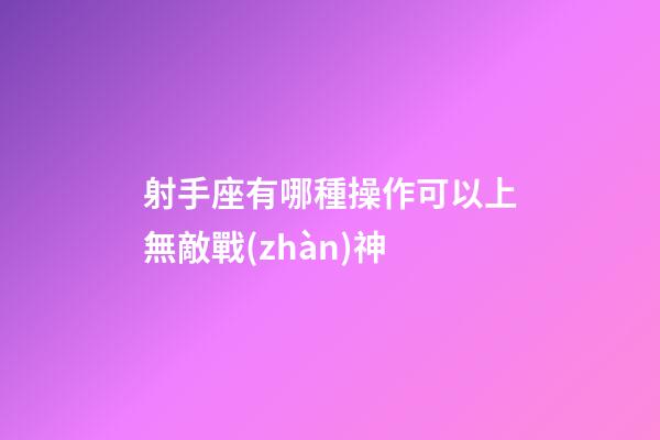 射手座有哪種操作可以上無敵戰(zhàn)神