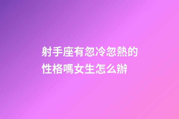 射手座有忽冷忽熱的性格嗎女生怎么辦-第1張-星座運勢-玄機派