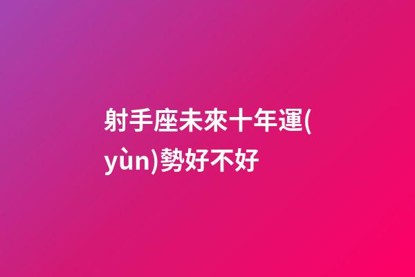 射手座未來十年運(yùn)勢好不好-第1張-星座運(yùn)勢-玄機(jī)派