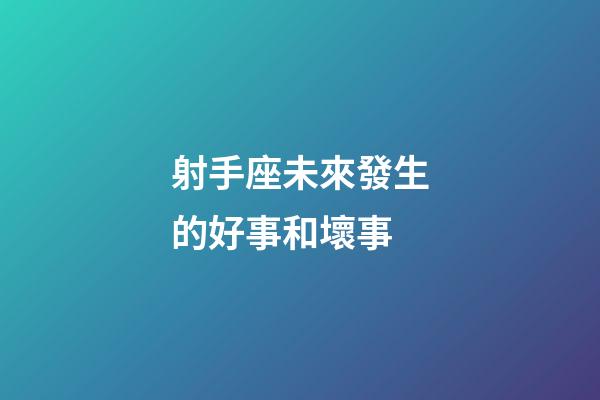 射手座未來發生的好事和壞事-第1張-星座運勢-玄機派