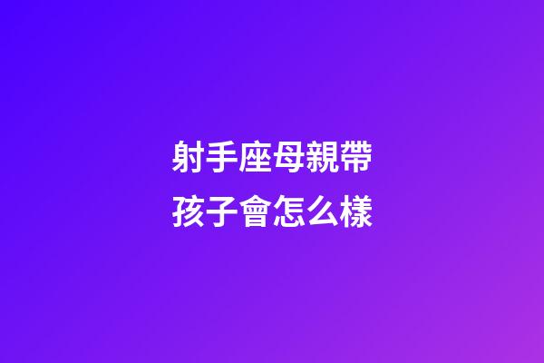 射手座母親帶孩子會怎么樣-第1張-星座運勢-玄機派