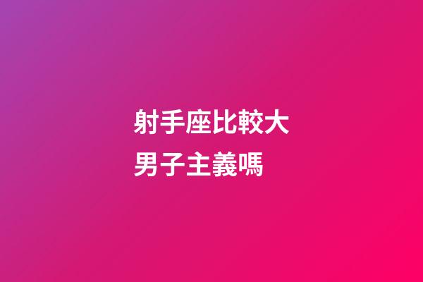 射手座比較大男子主義嗎-第1張-星座運勢-玄機派