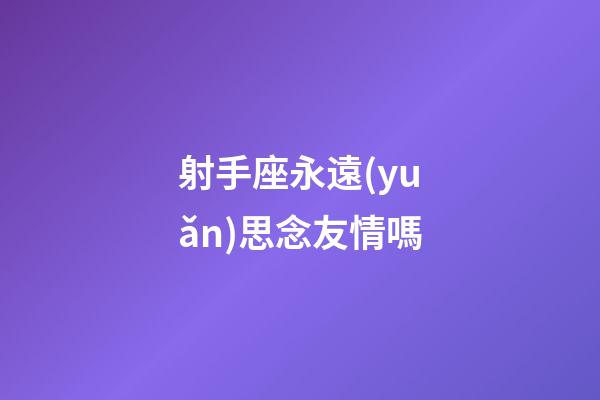 射手座永遠(yuǎn)思念友情嗎-第1張-星座運(yùn)勢-玄機(jī)派