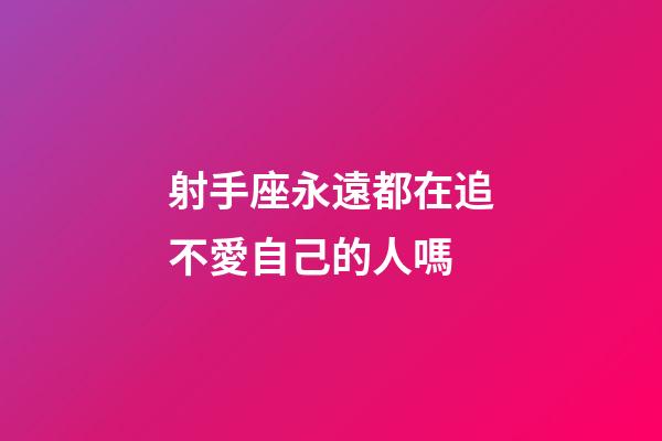 射手座永遠都在追不愛自己的人嗎