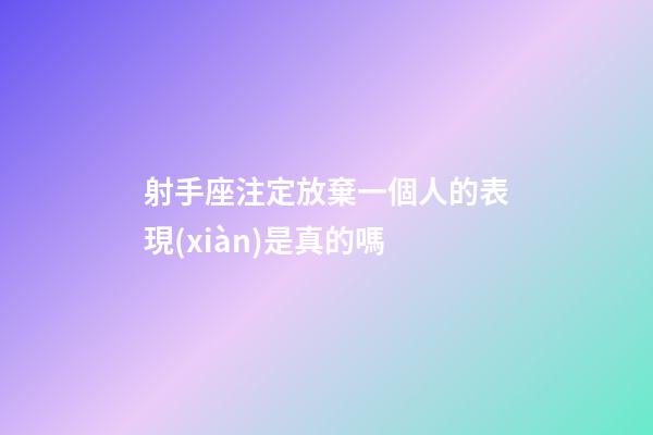 射手座注定放棄一個人的表現(xiàn)是真的嗎-第1張-星座運(yùn)勢-玄機(jī)派