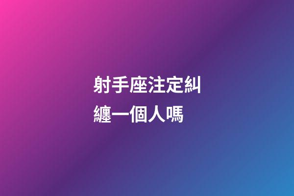 射手座注定糾纏一個人嗎-第1張-星座運勢-玄機派