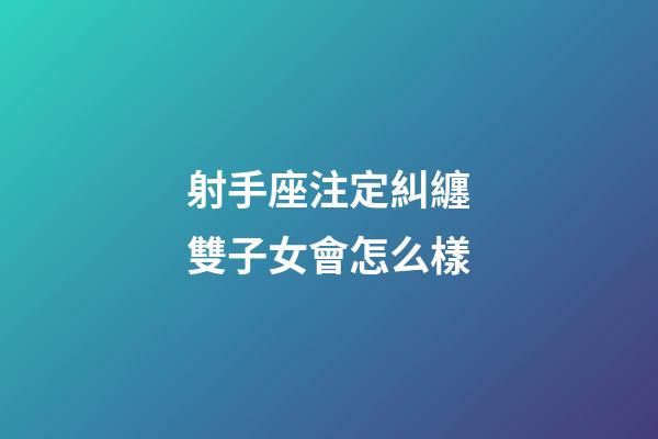 射手座注定糾纏雙子女會怎么樣-第1張-星座運勢-玄機派