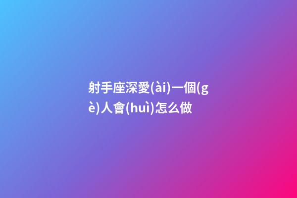 射手座深愛(ài)一個(gè)人會(huì)怎么做-第1張-星座運(yùn)勢(shì)-玄機(jī)派
