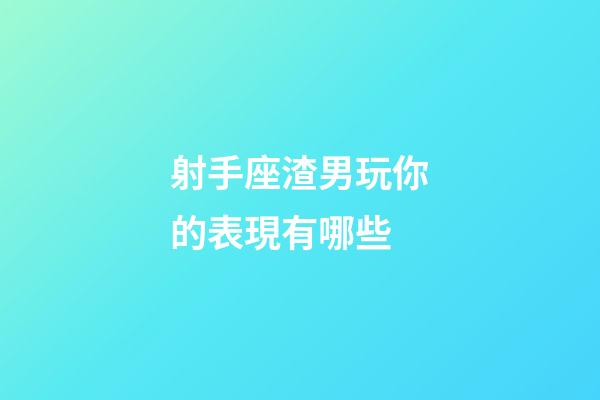 射手座渣男玩你的表現有哪些-第1張-星座運勢-玄機派
