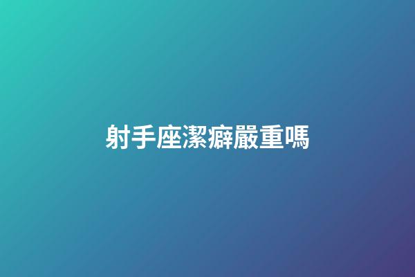 射手座潔癖嚴重嗎-第1張-星座運勢-玄機派