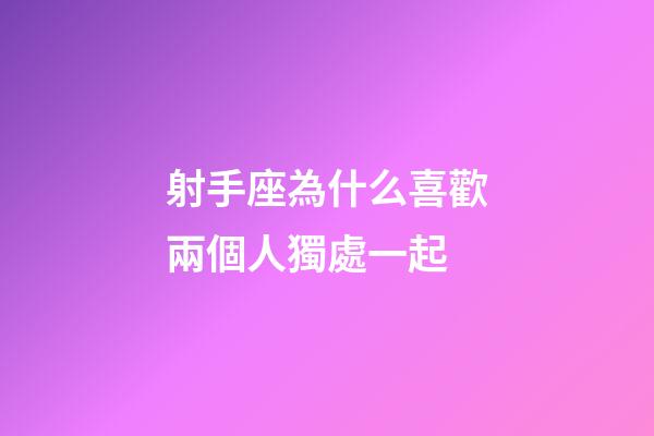 射手座為什么喜歡兩個人獨處一起-第1張-星座運勢-玄機派