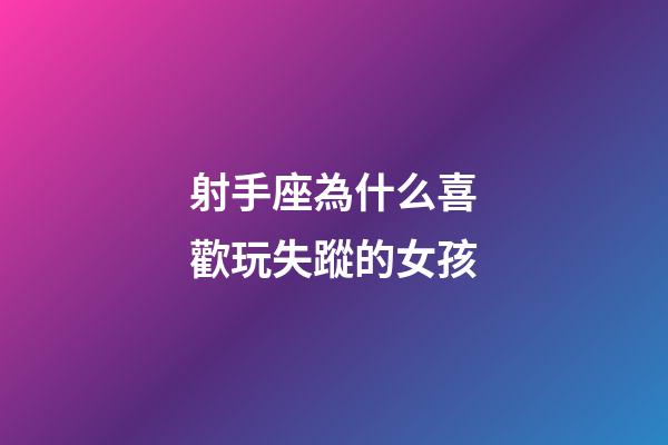 射手座為什么喜歡玩失蹤的女孩-第1張-星座運勢-玄機派