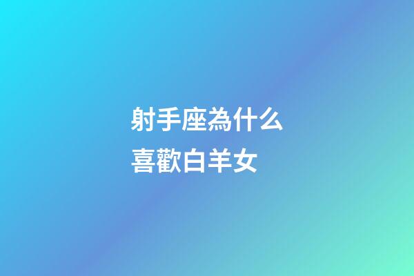 射手座為什么喜歡白羊女-第1張-星座運勢-玄機派