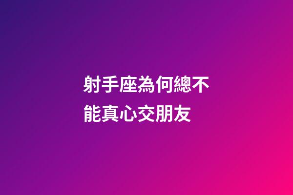 射手座為何總不能真心交朋友-第1張-星座運(yùn)勢-玄機(jī)派