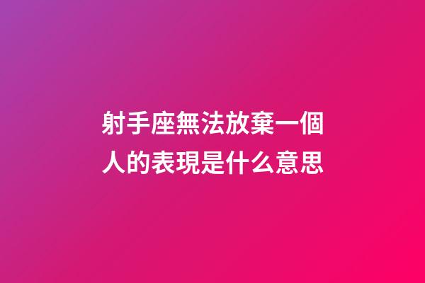 射手座無法放棄一個人的表現是什么意思-第1張-星座運勢-玄機派