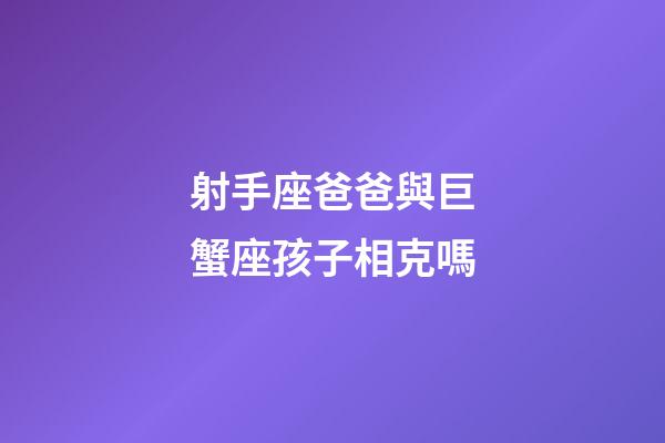 射手座爸爸與巨蟹座孩子相克嗎-第1張-星座運(yùn)勢-玄機(jī)派