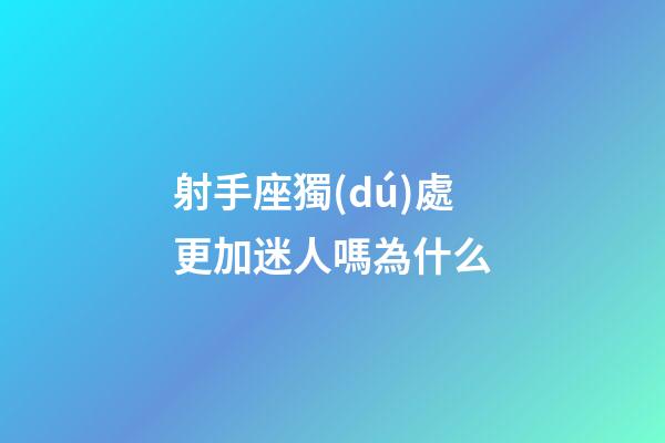 射手座獨(dú)處更加迷人嗎為什么
