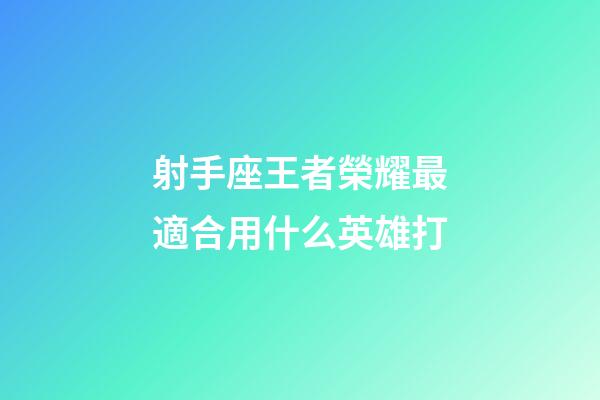 射手座王者榮耀最適合用什么英雄打