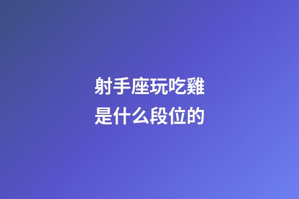射手座玩吃雞是什么段位的-第1張-星座運勢-玄機派