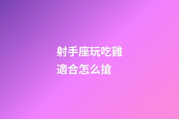 射手座玩吃雞適合怎么搶-第1張-星座運勢-玄機派