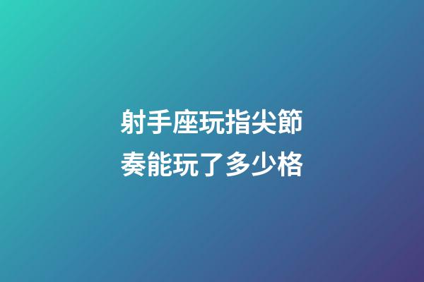射手座玩指尖節奏能玩了多少格-第1張-星座運勢-玄機派