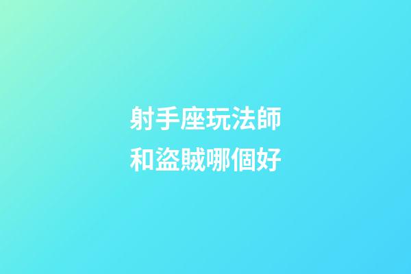 射手座玩法師和盜賊哪個好-第1張-星座運勢-玄機派