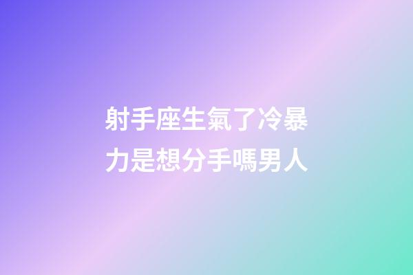 射手座生氣了冷暴力是想分手嗎男人-第1張-星座運勢-玄機派