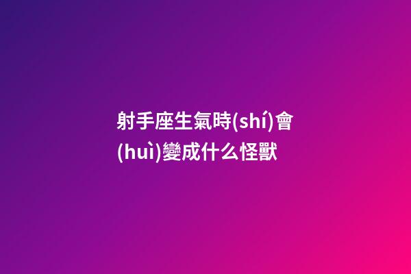 射手座生氣時(shí)會(huì)變成什么怪獸-第1張-星座運(yùn)勢(shì)-玄機(jī)派