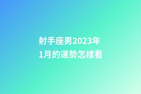 射手座男2023年1月的運勢怎樣看-第1張-星座運勢-玄機派