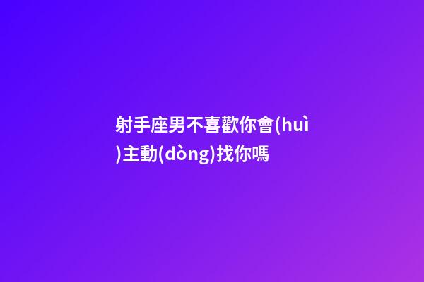 射手座男不喜歡你會(huì)主動(dòng)找你嗎-第1張-星座運(yùn)勢(shì)-玄機(jī)派