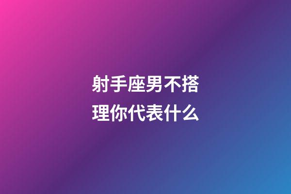 射手座男不搭理你代表什么-第1張-星座運勢-玄機派