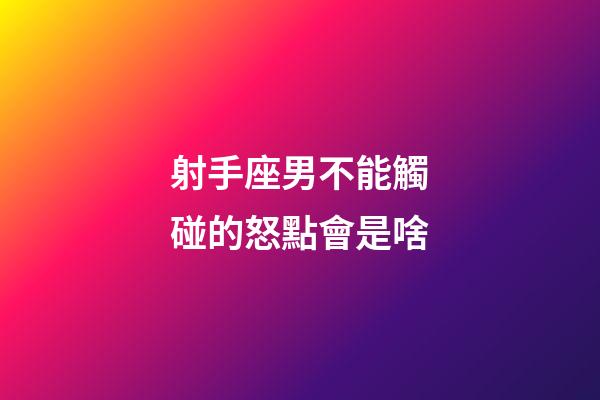 射手座男不能觸碰的怒點會是啥-第1張-星座運勢-玄機派