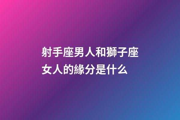 射手座男人和獅子座女人的緣分是什么-第1張-星座運(yùn)勢-玄機(jī)派