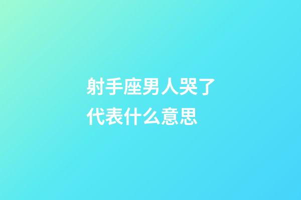 射手座男人哭了代表什么意思-第1張-星座運(yùn)勢(shì)-玄機(jī)派