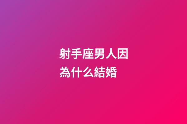 射手座男人因為什么結婚-第1張-星座運勢-玄機派