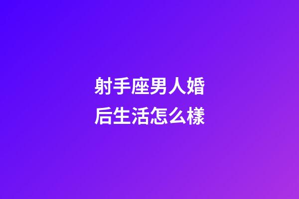 射手座男人婚后生活怎么樣-第1張-星座運勢-玄機派