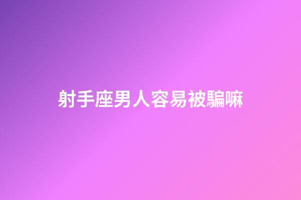 射手座男人容易被騙嘛