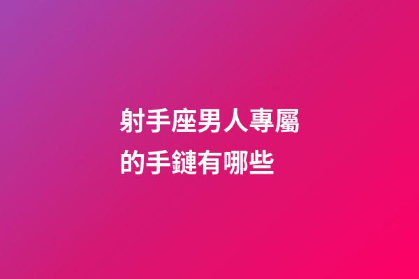 射手座男人專屬的手鏈有哪些-第1張-星座運(yùn)勢(shì)-玄機(jī)派