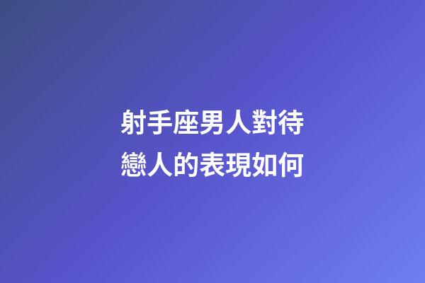 射手座男人對待戀人的表現如何-第1張-星座運勢-玄機派