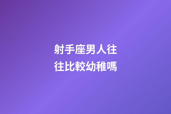 射手座男人往往比較幼稚嗎-第1張-星座運勢-玄機派