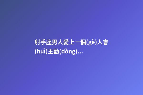 射手座男人愛上一個(gè)人會(huì)主動(dòng)嗎