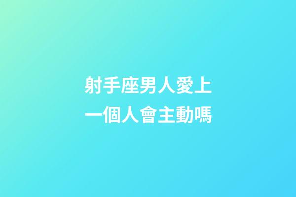 射手座男人愛上一個人會主動嗎-第1張-星座運勢-玄機派