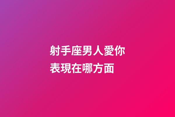 射手座男人愛你表現在哪方面-第1張-星座運勢-玄機派