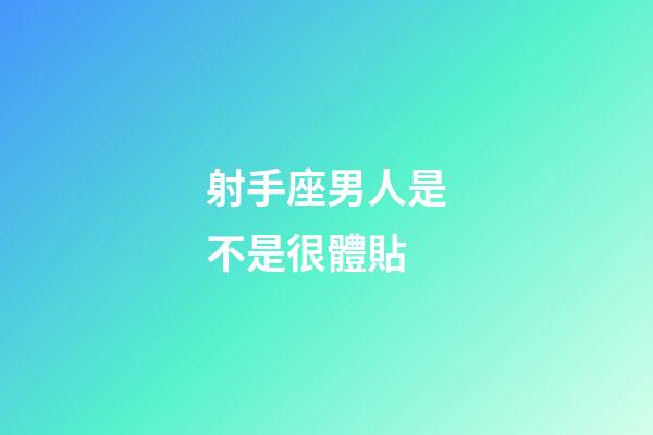 射手座男人是不是很體貼-第1張-星座運勢-玄機派