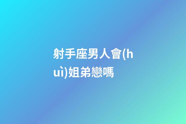 射手座男人會(huì)姐弟戀嗎