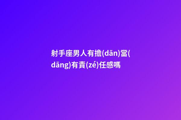 射手座男人有擔(dān)當(dāng)有責(zé)任感嗎-第1張-星座運勢-玄機派