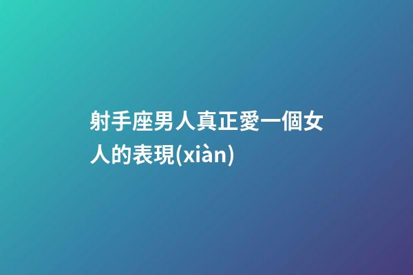 射手座男人真正愛一個女人的表現(xiàn)-第1張-星座運勢-玄機派