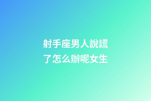 射手座男人說謊了怎么辦呢女生-第1張-星座運勢-玄機派