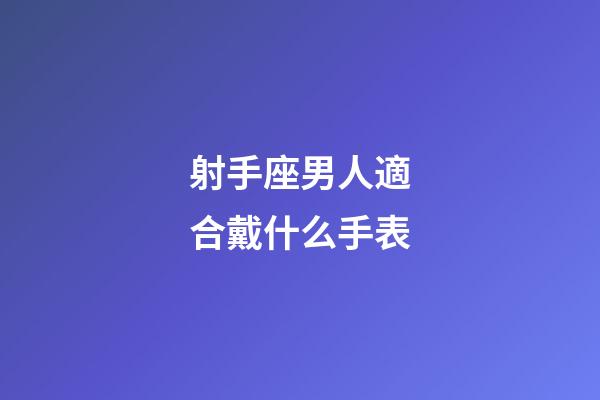 射手座男人適合戴什么手表-第1張-星座運勢-玄機派